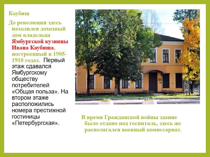 Каубиш  До революции здесь находился доходный дом владельца Ямбургской кузницы Ивана Каубиша, построенный